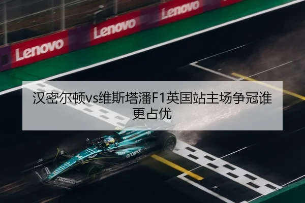 汉密尔顿vs维斯塔潘F1英国站主场争冠谁更占优